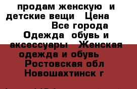 продам женскую  и детские вещи › Цена ­ 100-5000 - Все города Одежда, обувь и аксессуары » Женская одежда и обувь   . Ростовская обл.,Новошахтинск г.